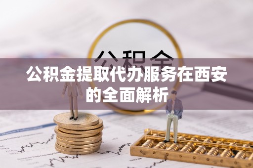尼木公积金提取代办服务在西安的全面解析