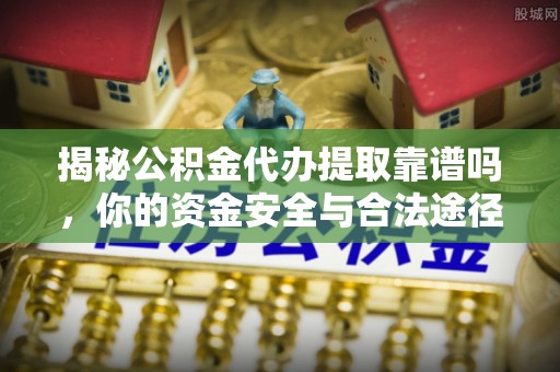 尼木揭秘公积金代办提取靠谱吗，你的资金安全与合法途径全解析