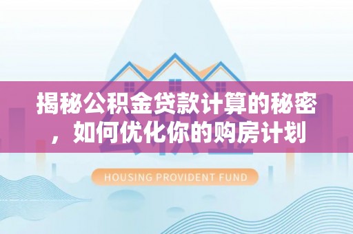 尼木揭秘公积金贷款计算的秘密，如何优化你的购房计划
