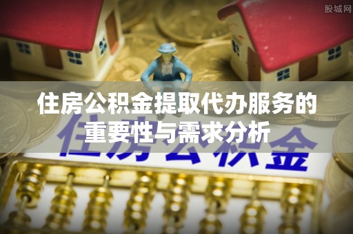 尼木住房公积金提取代办服务的重要性与需求分析