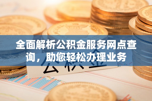 尼木全面解析公积金服务网点查询，助您轻松办理业务