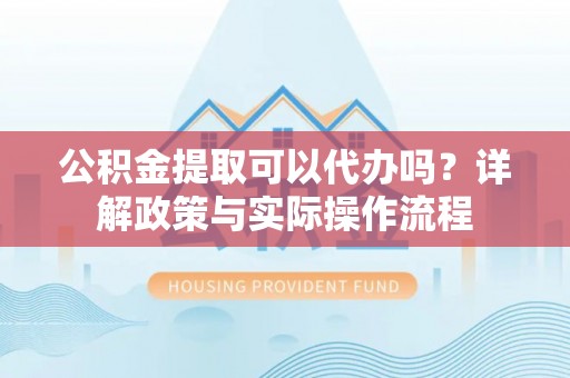 尼木公积金提取可以代办吗？详解政策与实际操作流程