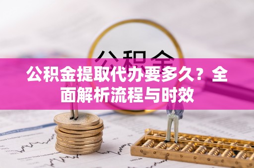 尼木公积金提取代办要多久？全面解析流程与时效