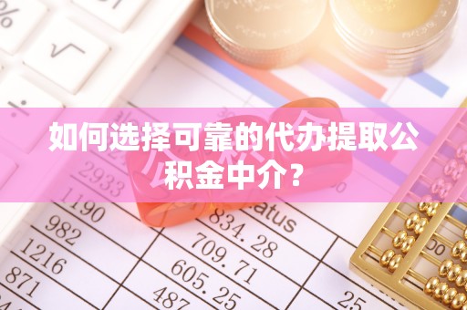 尼木如何选择可靠的代办提取公积金中介？