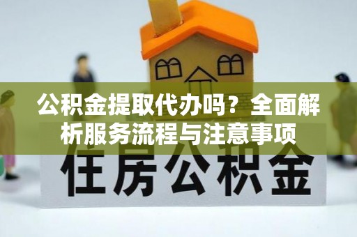 尼木公积金提取代办吗？全面解析服务流程与注意事项