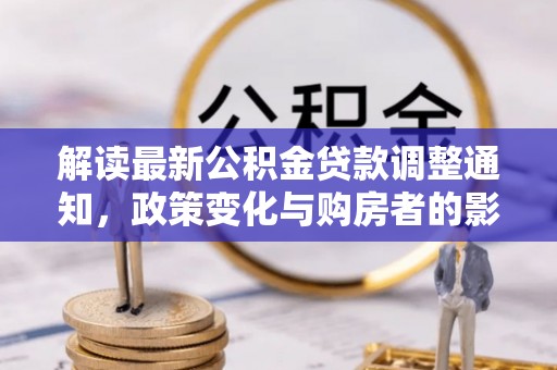 尼木解读最新公积金贷款调整通知，政策变化与购房者的影响