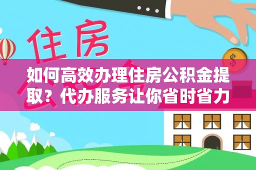 尼木如何高效办理住房公积金提取？代办服务让你省时省力