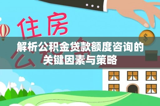 尼木解析公积金贷款额度咨询的关键因素与策略
