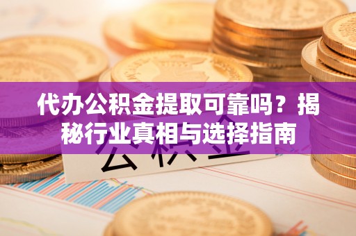 尼木代办公积金提取可靠吗？揭秘行业真相与选择指南