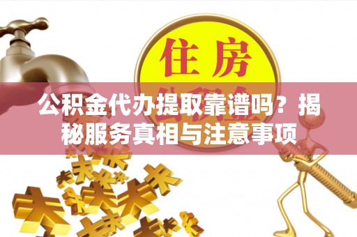 尼木公积金代办提取靠谱吗？揭秘服务真相与注意事项
