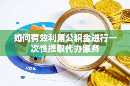 尼木如何有效利用公积金进行一次性提取代办服务