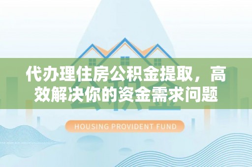 尼木代办理住房公积金提取，高效解决你的资金需求问题