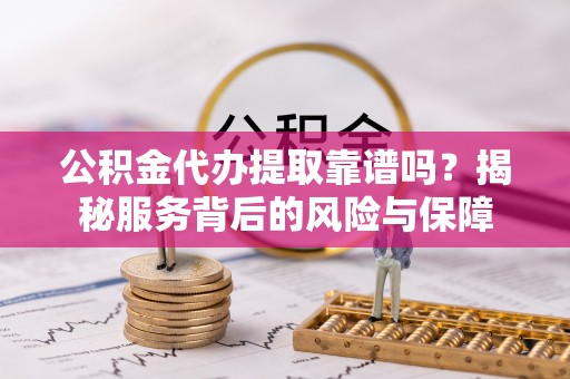 尼木公积金代办提取靠谱吗？揭秘服务背后的风险与保障