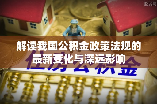尼木解读我国公积金政策法规的最新变化与深远影响