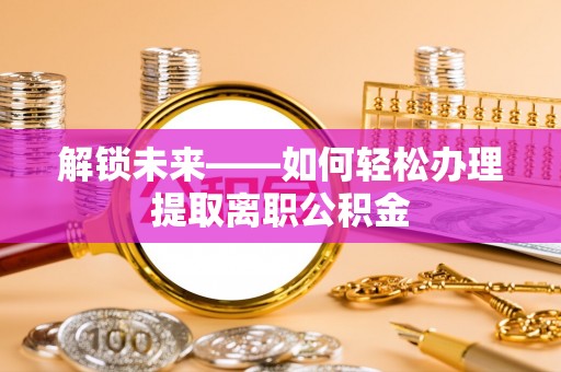 尼木解锁未来——如何轻松办理提取离职公积金