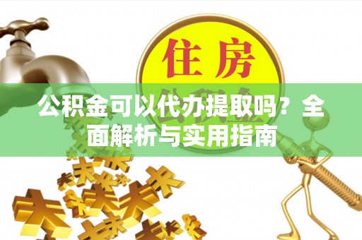 尼木公积金可以代办提取吗？全面解析与实用指南