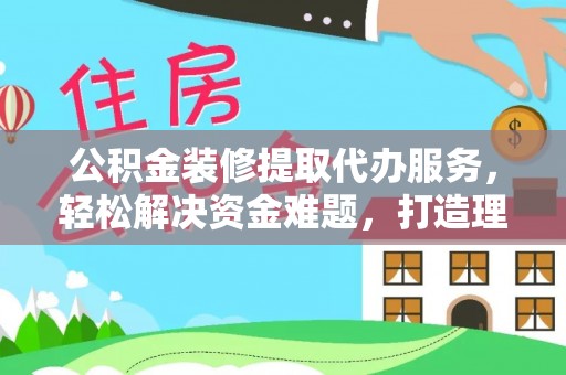 尼木公积金装修提取代办服务，轻松解决资金难题，打造理想家居