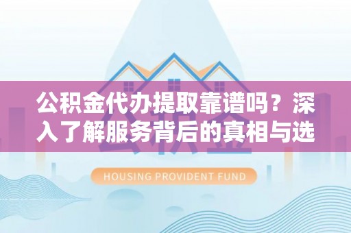 尼木公积金代办提取靠谱吗？深入了解服务背后的真相与选择指南
