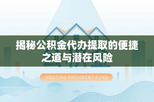 尼木揭秘公积金代办提取的便捷之道与潜在风险