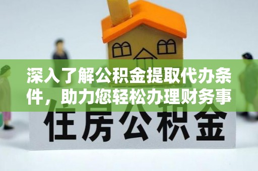 尼木深入了解公积金提取代办条件，助力您轻松办理财务事务