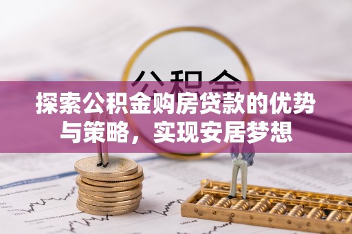 尼木探索公积金购房贷款的优势与策略，实现安居梦想