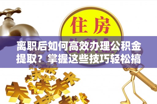 尼木离职后如何高效办理公积金提取？掌握这些技巧轻松搞定