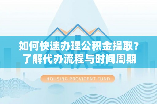 尼木如何快速办理公积金提取？了解代办流程与时间周期