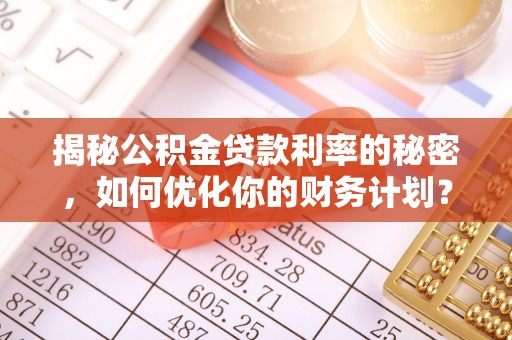 尼木揭秘公积金贷款利率的秘密，如何优化你的财务计划？