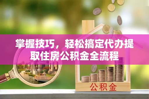 尼木掌握技巧，轻松搞定代办提取住房公积金全流程