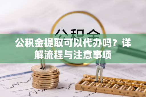 尼木公积金提取可以代办吗？详解流程与注意事项