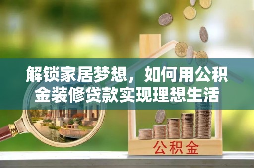 尼木解锁家居梦想，如何用公积金装修贷款实现理想生活