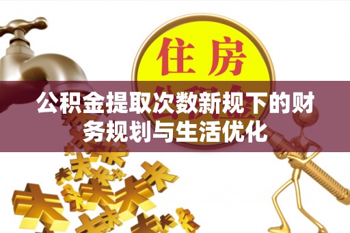 尼木公积金提取次数新规下的财务规划与生活优化