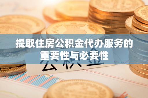 尼木提取住房公积金代办服务的重要性与必要性