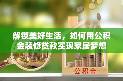 尼木解锁美好生活，如何用公积金装修贷款实现家居梦想