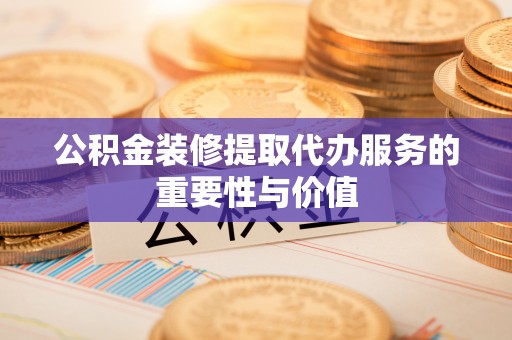 尼木公积金装修提取代办服务的重要性与价值
