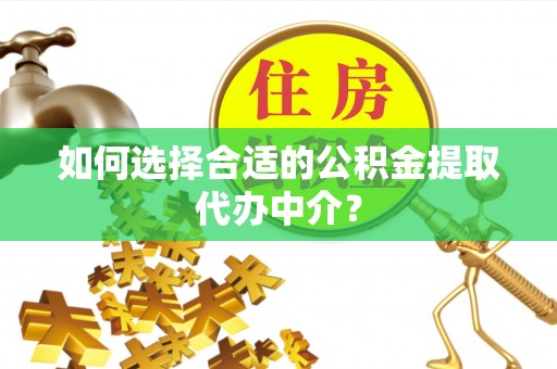 尼木如何选择合适的公积金提取代办中介？