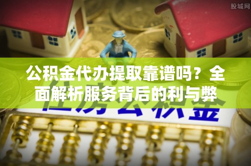 尼木公积金代办提取靠谱吗？全面解析服务背后的利与弊