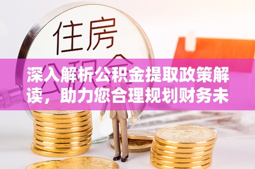 尼木深入解析公积金提取政策解读，助力您合理规划财务未来