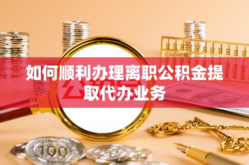 尼木如何顺利办理离职公积金提取代办业务