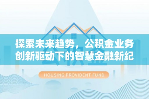 尼木探索未来趋势，公积金业务创新驱动下的智慧金融新纪元