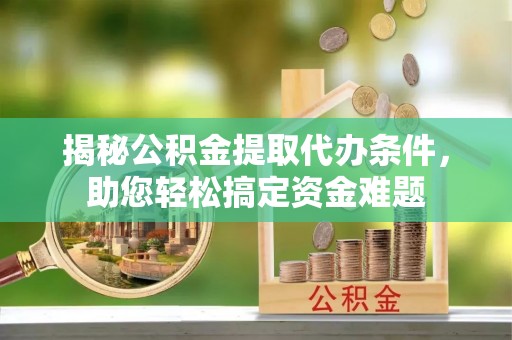 尼木揭秘公积金提取代办条件，助您轻松搞定资金难题