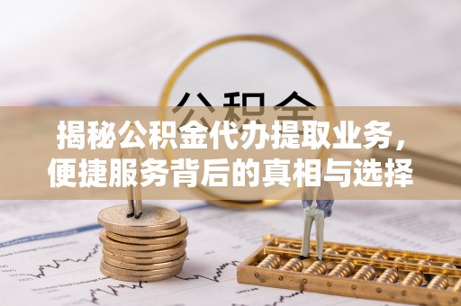 尼木揭秘公积金代办提取业务，便捷服务背后的真相与选择