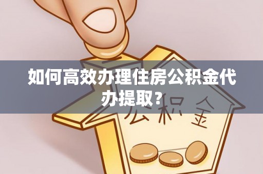 尼木如何高效办理住房公积金代办提取？