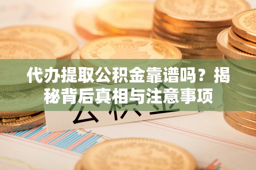 尼木代办提取公积金靠谱吗？揭秘背后真相与注意事项