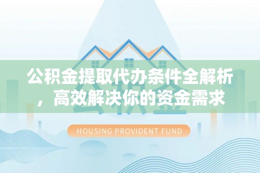 尼木公积金提取代办条件全解析，高效解决你的资金需求