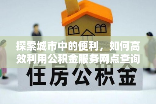 尼木探索城市中的便利，如何高效利用公积金服务网点查询