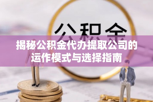 尼木揭秘公积金代办提取公司的运作模式与选择指南