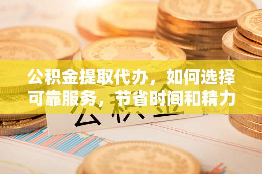 尼木公积金提取代办，如何选择可靠服务，节省时间和精力？