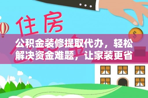 尼木公积金装修提取代办，轻松解决资金难题，让家装更省心