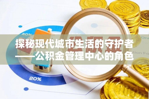 尼木探秘现代城市生活的守护者——公积金管理中心的角色与影响